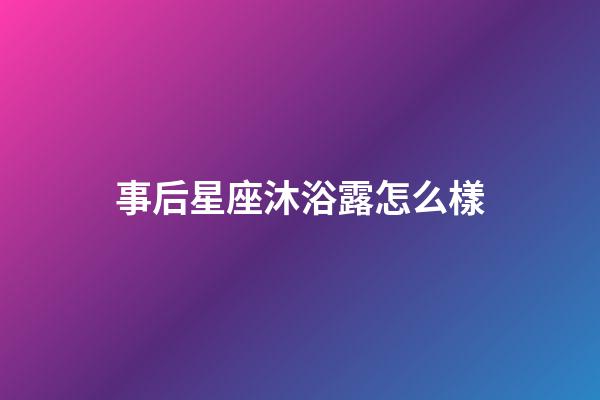 事后星座沐浴露怎么樣-第1張-星座運勢-玄機派