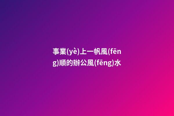 事業(yè)上一帆風(fēng)順的辦公風(fēng)水