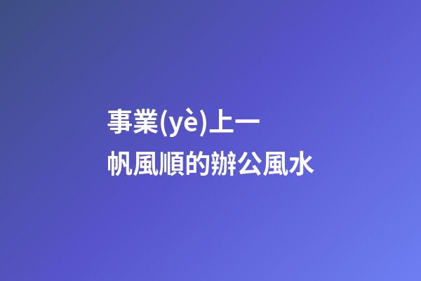 事業(yè)上一帆風順的辦公風水