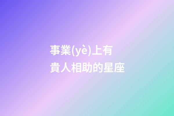 事業(yè)上有貴人相助的星座-第1張-星座運(yùn)勢(shì)-玄機(jī)派