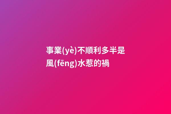 事業(yè)不順利多半是風(fēng)水惹的禍