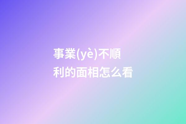 事業(yè)不順利的面相怎么看