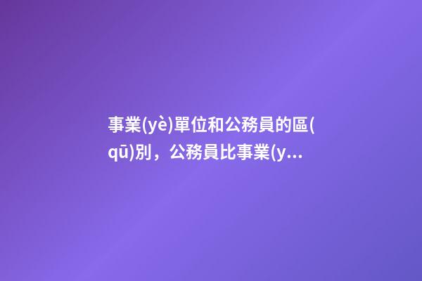 事業(yè)單位和公務員的區(qū)別，公務員比事業(yè)單位強在哪-第1張-觀點-玄機派