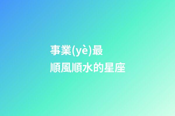 事業(yè)最順風順水的星座-第1張-星座運勢-玄機派