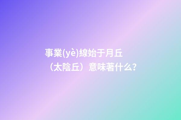 事業(yè)線始于月丘（太陰丘）意味著什么？
