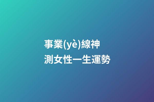 事業(yè)線神測女性一生運勢