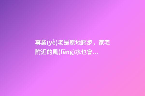 事業(yè)老是原地踏步，家宅附近的風(fēng)水也會有影響