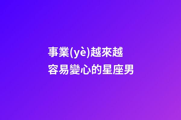 事業(yè)越來越容易變心的星座男-第1張-星座運勢-玄機(jī)派