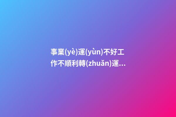事業(yè)運(yùn)不好工作不順利?轉(zhuǎn)運(yùn)方法全在這
