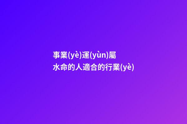 事業(yè)運(yùn)屬水命的人適合的行業(yè)