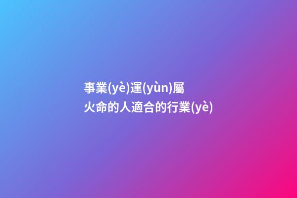 事業(yè)運(yùn)屬火命的人適合的行業(yè)