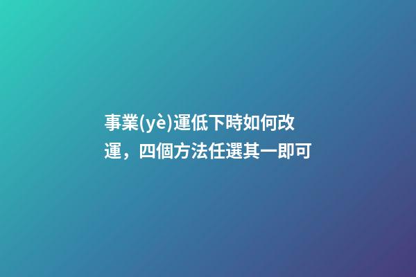 事業(yè)運低下時如何改運，四個方法任選其一即可