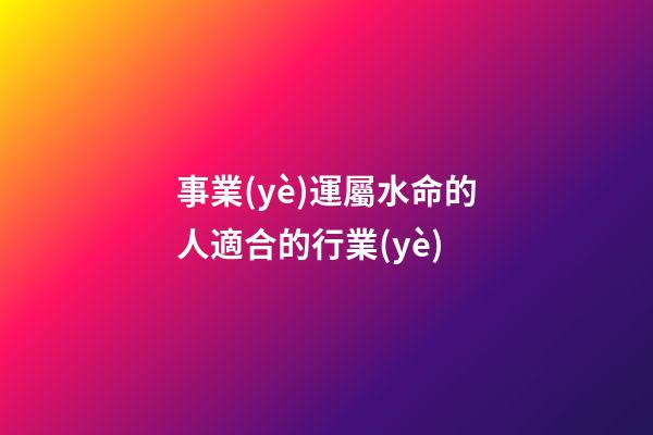 事業(yè)運屬水命的人適合的行業(yè)