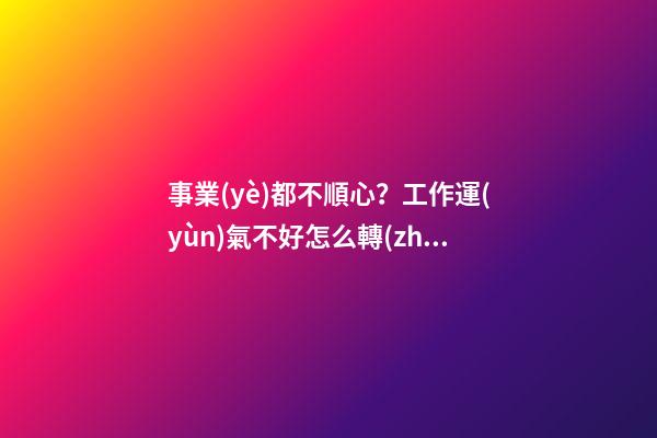 事業(yè)都不順心？工作運(yùn)氣不好怎么轉(zhuǎn)運(yùn)