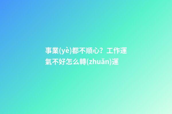 事業(yè)都不順心？工作運氣不好怎么轉(zhuǎn)運