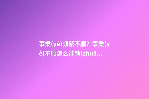 事業(yè)頻繁不順？事業(yè)不順怎么能轉(zhuǎn)運(yùn)