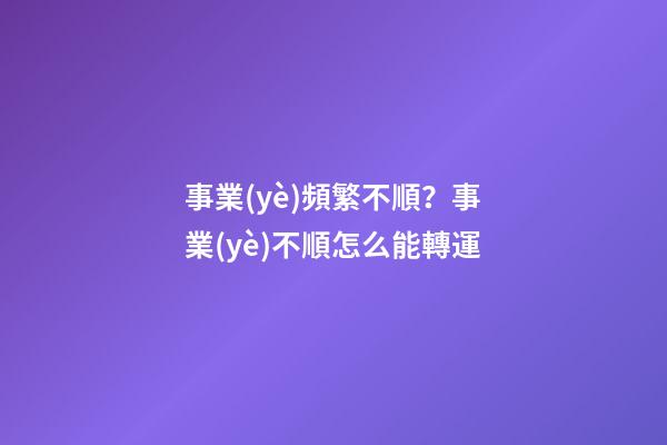 事業(yè)頻繁不順？事業(yè)不順怎么能轉運