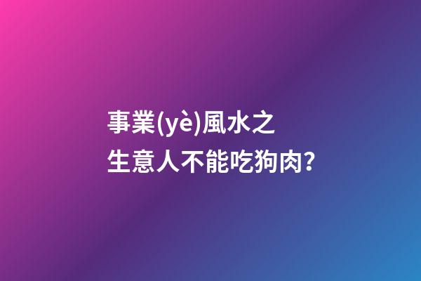 事業(yè)風水之生意人不能吃狗肉？