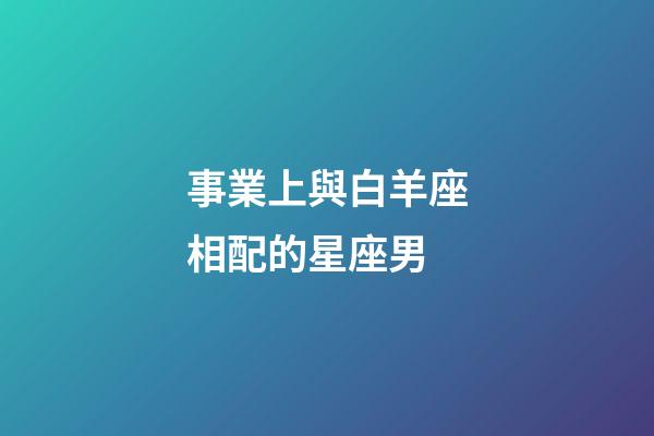 事業上與白羊座相配的星座男-第1張-星座運勢-玄機派
