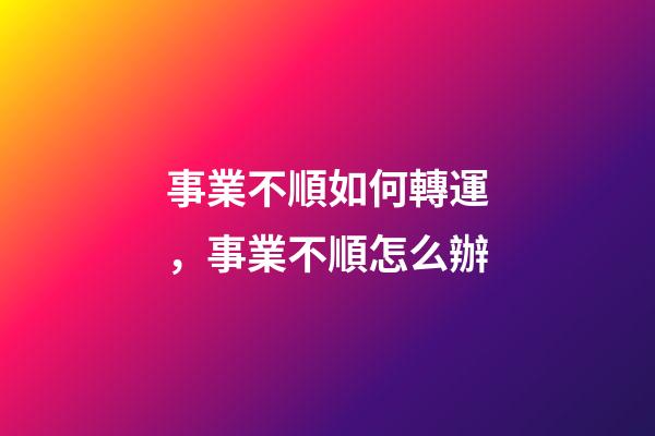事業不順如何轉運，事業不順怎么辦
