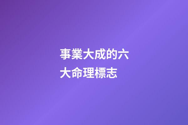 事業大成的六大命理標志