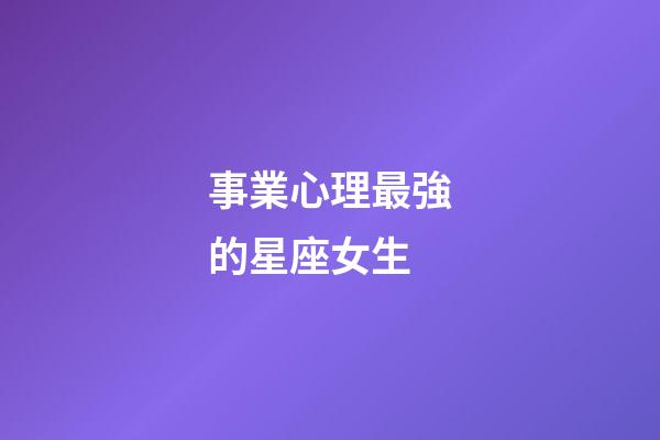 事業心理最強的星座女生-第1張-星座運勢-玄機派