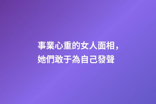 事業心重的女人面相，她們敢于為自己發聲