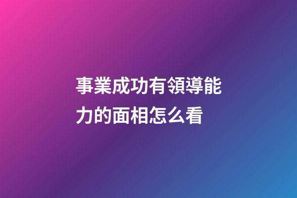 事業成功有領導能力的面相怎么看