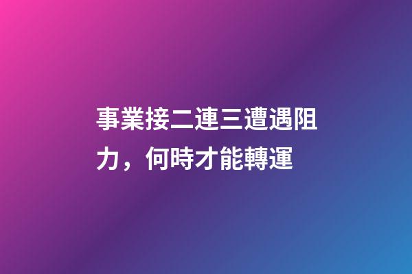 事業接二連三遭遇阻力，何時才能轉運