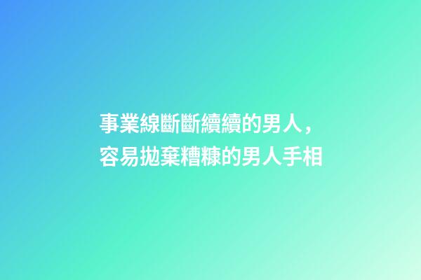 事業線斷斷續續的男人，容易拋棄糟糠的男人手相-第1張-觀點-玄機派