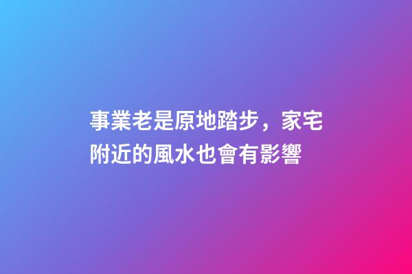 事業老是原地踏步，家宅附近的風水也會有影響