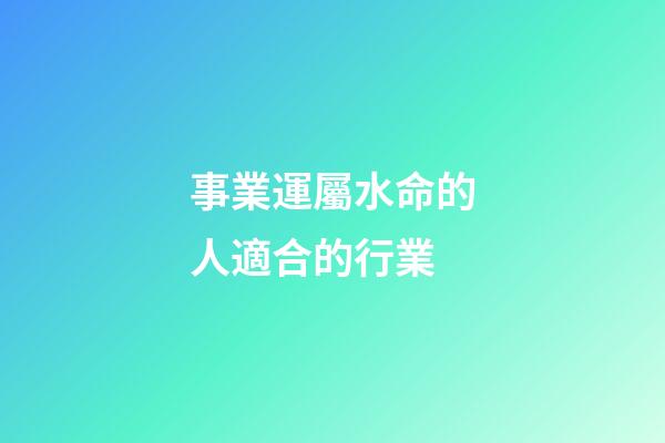事業運屬水命的人適合的行業
