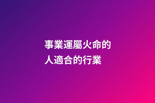 事業運屬火命的人適合的行業