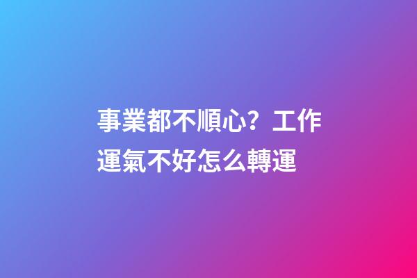 事業都不順心？工作運氣不好怎么轉運
