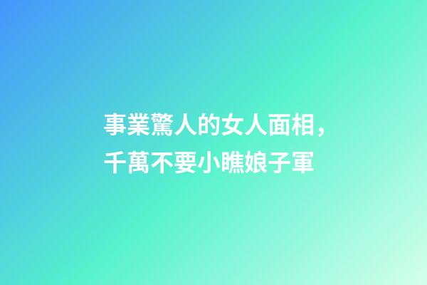 事業驚人的女人面相，千萬不要小瞧娘子軍