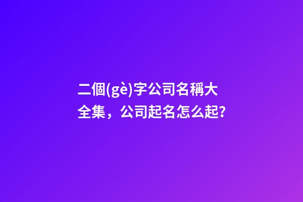 二個(gè)字公司名稱大全集，公司起名怎么起？