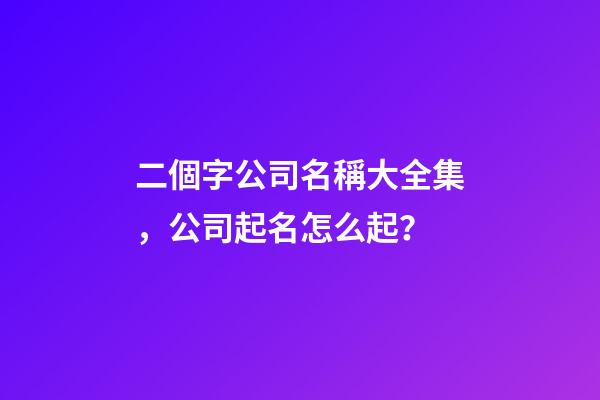 二個字公司名稱大全集，公司起名怎么起？
