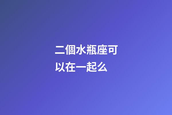 二個水瓶座可以在一起么-第1張-星座運(yùn)勢-玄機(jī)派