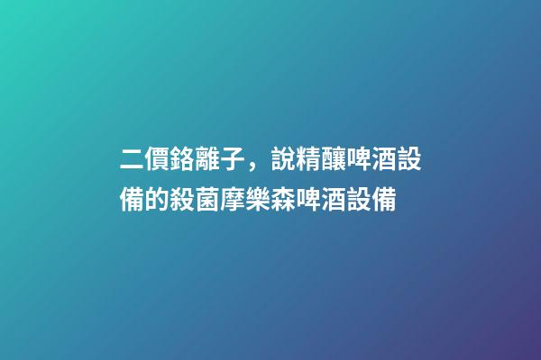 二價鉻離子，說精釀啤酒設備的殺菌摩樂森啤酒設備-第1張-觀點-玄機派