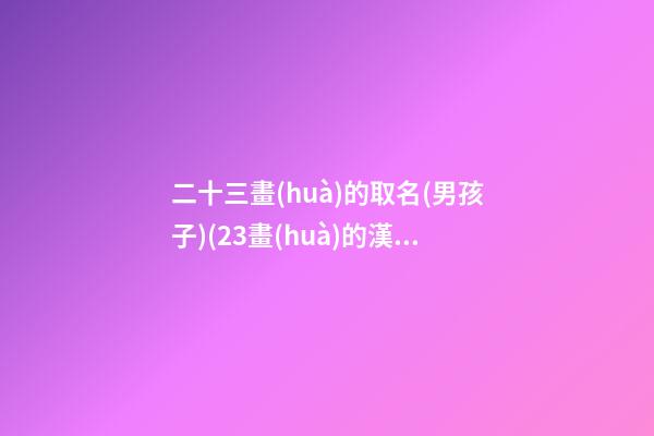 二十三畫(huà)的取名(男孩子)(23畫(huà)的漢字取男孩常用字)
