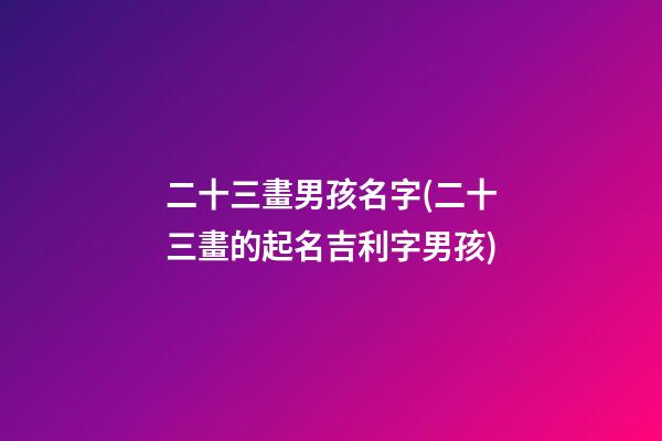 二十三畫男孩名字(二十三畫的起名吉利字男孩)