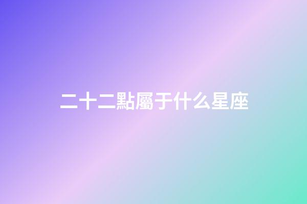 二十二點屬于什么星座-第1張-星座運勢-玄機派