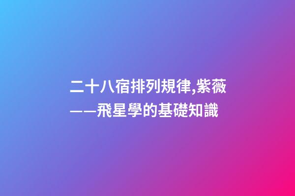 二十八宿排列規律,紫薇——飛星學的基礎知識-第1張-觀點-玄機派