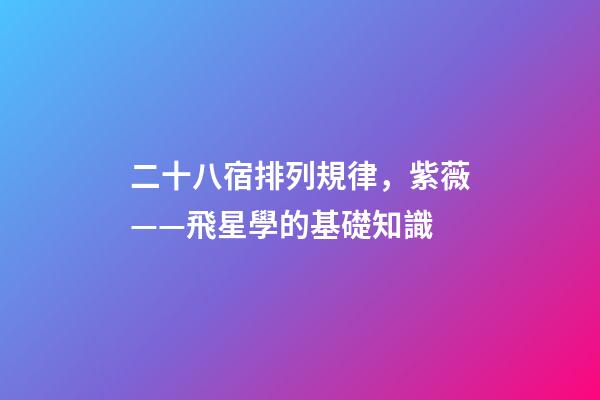 二十八宿排列規律，紫薇——飛星學的基礎知識-第1張-觀點-玄機派