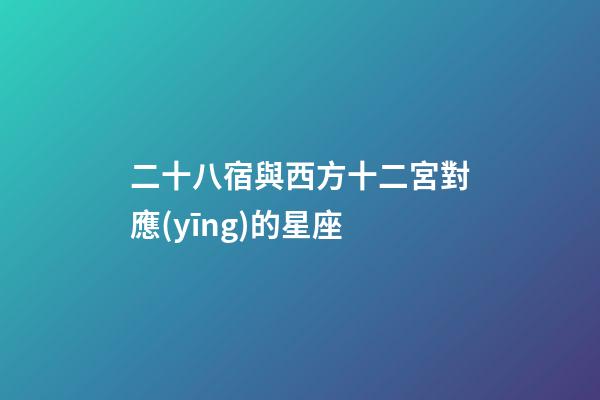 二十八宿與西方十二宮對應(yīng)的星座-第1張-星座運勢-玄機派