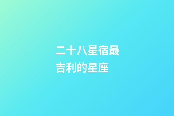 二十八星宿最吉利的星座-第1張-星座運勢-玄機派