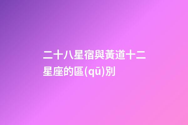 二十八星宿與黃道十二星座的區(qū)別-第1張-星座運(yùn)勢(shì)-玄機(jī)派