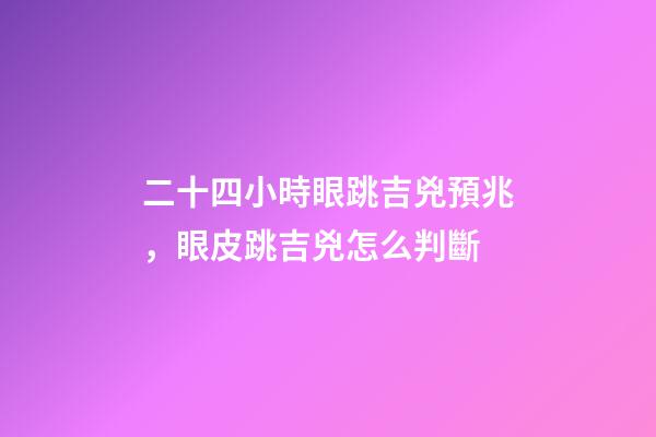 二十四小時眼跳吉兇預兆，眼皮跳吉兇怎么判斷