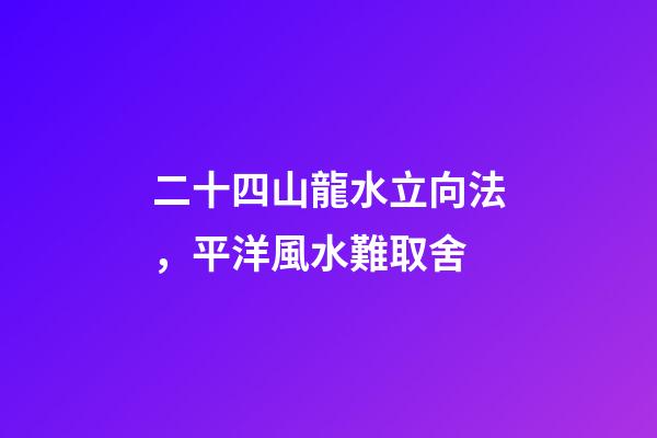 二十四山龍水立向法，平洋風水難取舍-第1張-觀點-玄機派