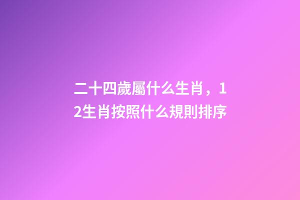 二十四歲屬什么生肖，12生肖按照什么規則排序-第1張-觀點-玄機派
